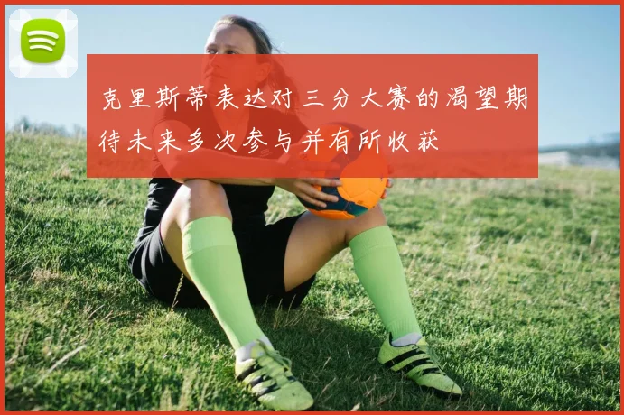 克里斯蒂表达对三分大赛的渴望期待未来多次参与并有所收获