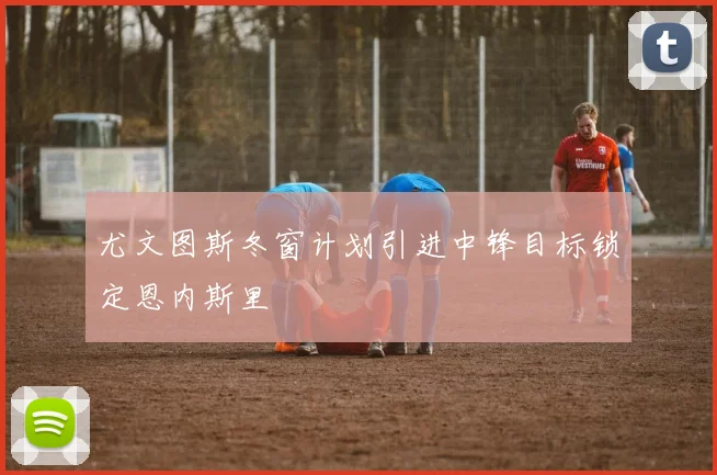 尤文图斯冬窗计划引进中锋目标锁定恩内斯里