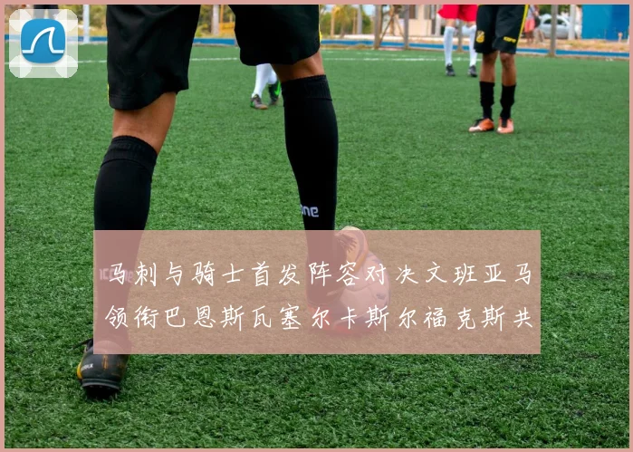 马刺与骑士首发阵容对决文班亚马领衔巴恩斯瓦塞尔卡斯尔福克斯共襄盛举