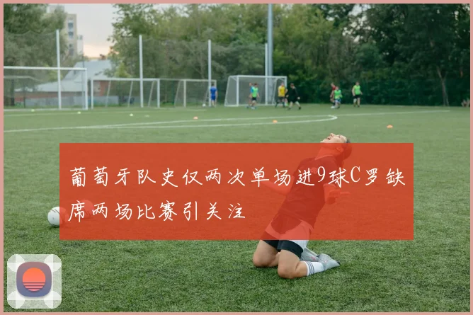 葡萄牙队史仅两次单场进9球C罗缺席两场比赛引关注
