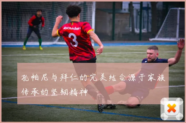 孔帕尼与拜仁的完美结合源于家族传承的坚韧精神