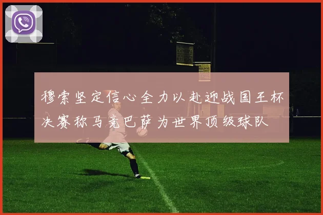 穆索坚定信心全力以赴迎战国王杯决赛称马竞巴萨为世界顶级球队