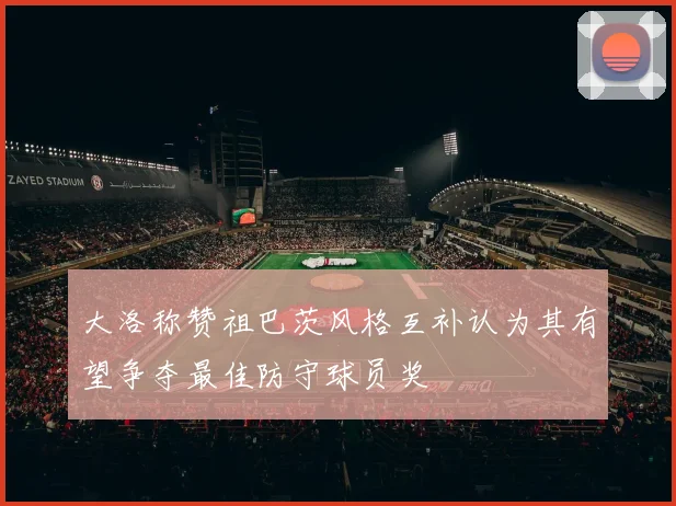 大洛称赞祖巴茨风格互补认为其有望争夺最佳防守球员奖