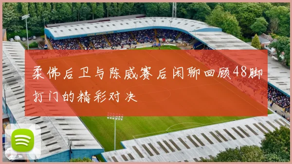柔佛后卫与陈威赛后闲聊回顾48脚打门的精彩对决