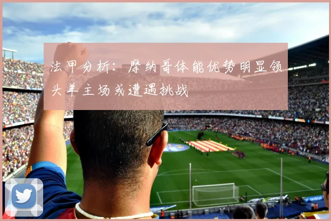法甲分析：摩纳哥体能优势明显领头羊主场或遭遇挑战