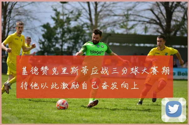 基德赞克里斯蒂应战三分球大赛期待他以此激励自己奋发向上