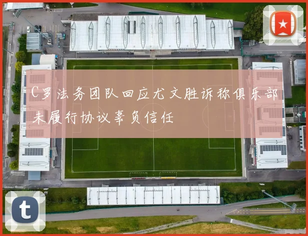 C罗法务团队回应尤文胜诉称俱乐部未履行协议辜负信任