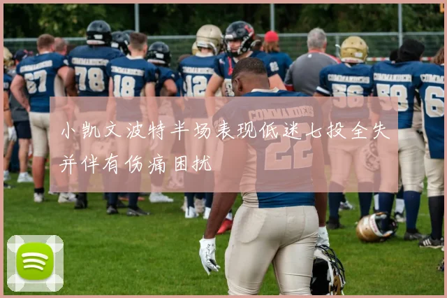 小凯文波特半场表现低迷七投全失并伴有伤痛困扰