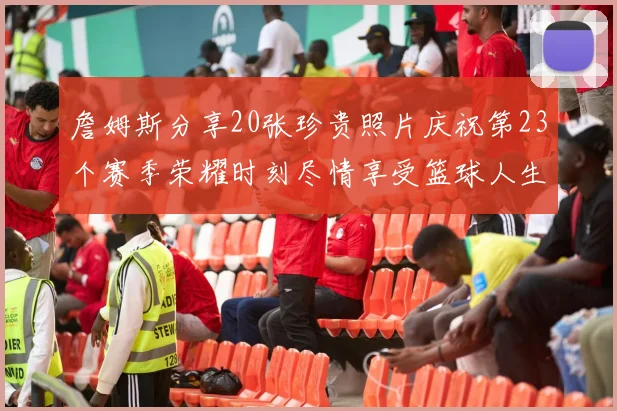 詹姆斯分享20张珍贵照片庆祝第23个赛季荣耀时刻尽情享受篮球人生