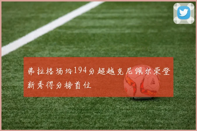 弗拉格场均194分超越克尼佩尔荣登新秀得分榜首位