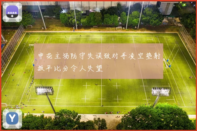 申花主场防守失误致对手凌空垫射扳平比分令人失望