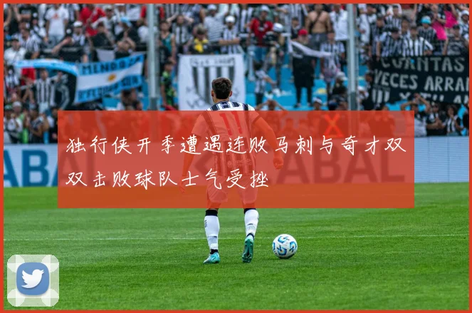 独行侠开季遭遇连败马刺与奇才双双击败球队士气受挫