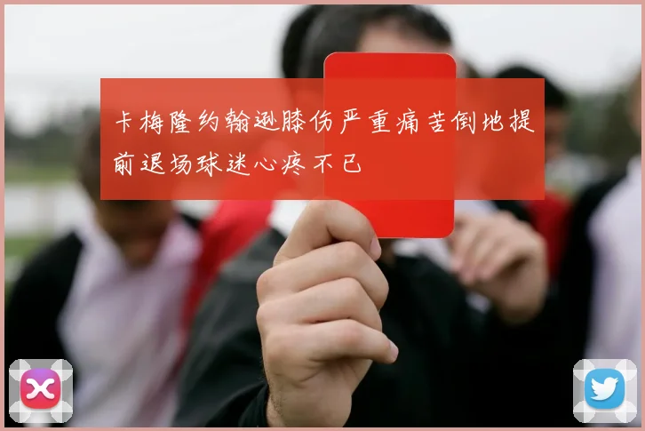 卡梅隆约翰逊膝伤严重痛苦倒地提前退场球迷心疼不已