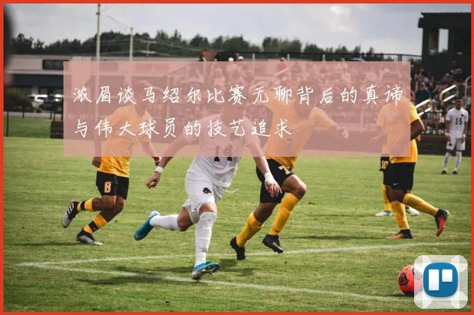 浓眉谈马绍尔比赛无聊背后的真谛与伟大球员的技艺追求