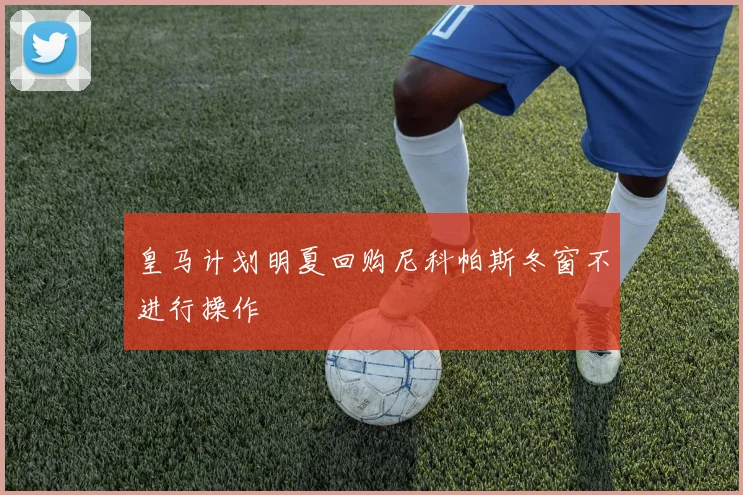 皇马计划明夏回购尼科帕斯冬窗不进行操作