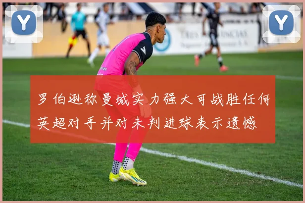 罗伯逊称曼城实力强大可战胜任何英超对手并对未判进球表示遗憾