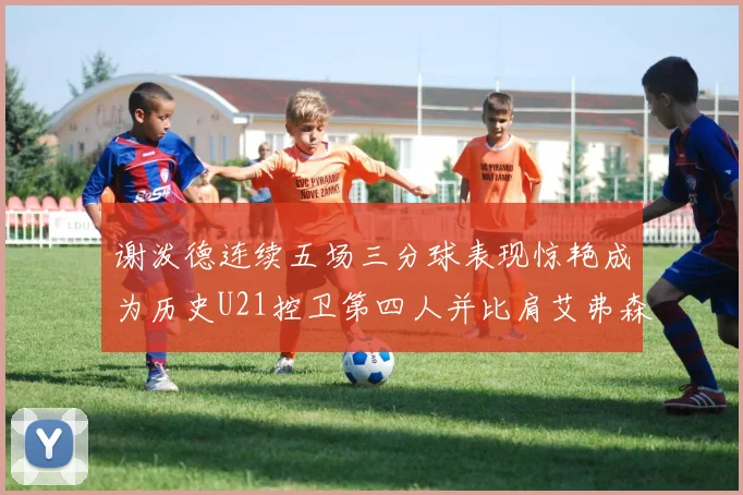 谢泼德连续五场三分球表现惊艳成为历史U21控卫第四人并比肩艾弗森等传奇