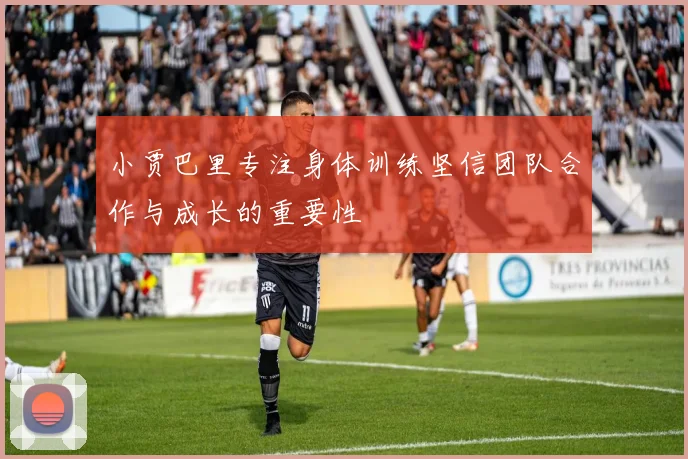 小贾巴里专注身体训练坚信团队合作与成长的重要性