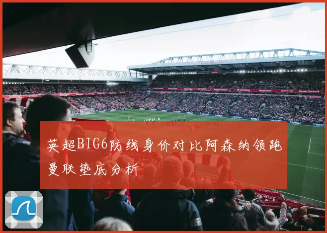 英超BIG6防线身价对比阿森纳领跑曼联垫底分析