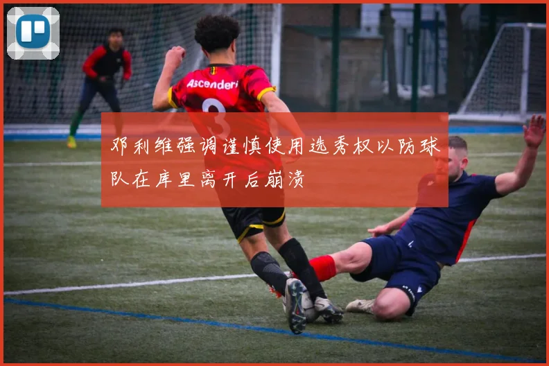 邓利维强调谨慎使用选秀权以防球队在库里离开后崩溃