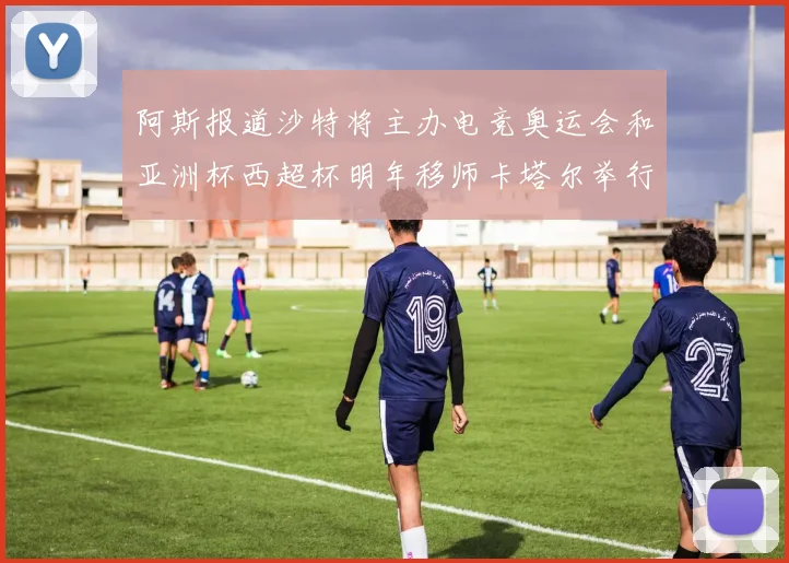 阿斯报道沙特将主办电竞奥运会和亚洲杯西超杯明年移师卡塔尔举行