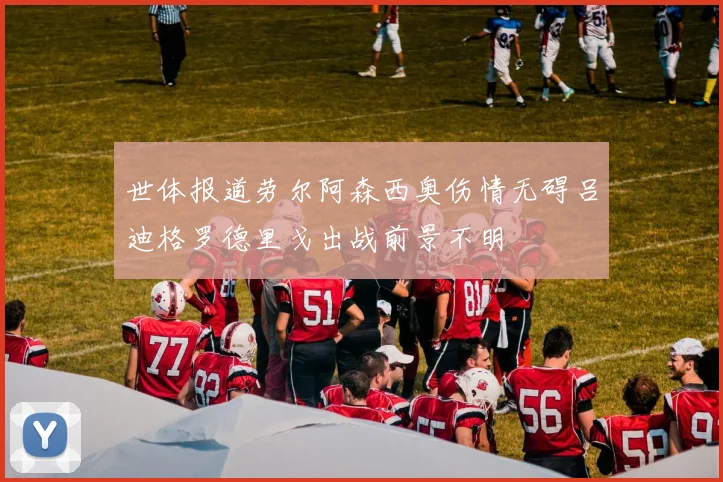世体报道劳尔阿森西奥伤情无碍吕迪格罗德里戈出战前景不明