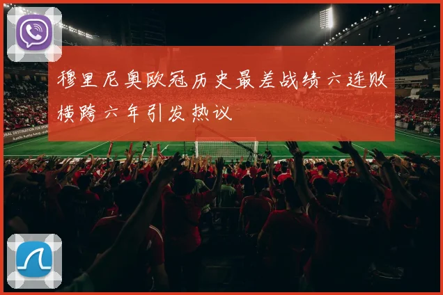 穆里尼奥欧冠历史最差战绩六连败横跨六年引发热议