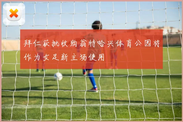拜仁获批收购翁特哈兴体育公园将作为女足新主场使用