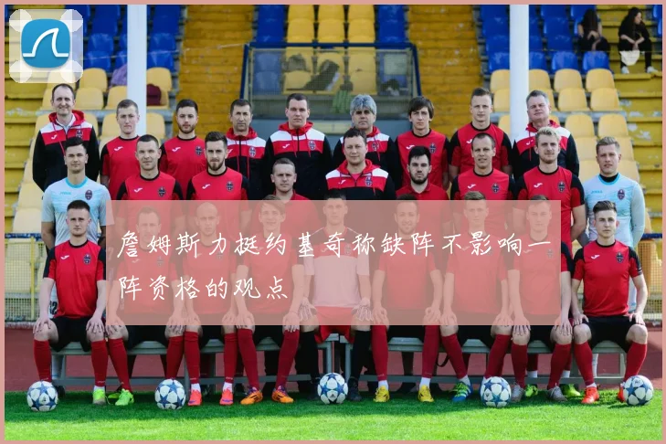 詹姆斯力挺约基奇称缺阵不影响一阵资格的观点